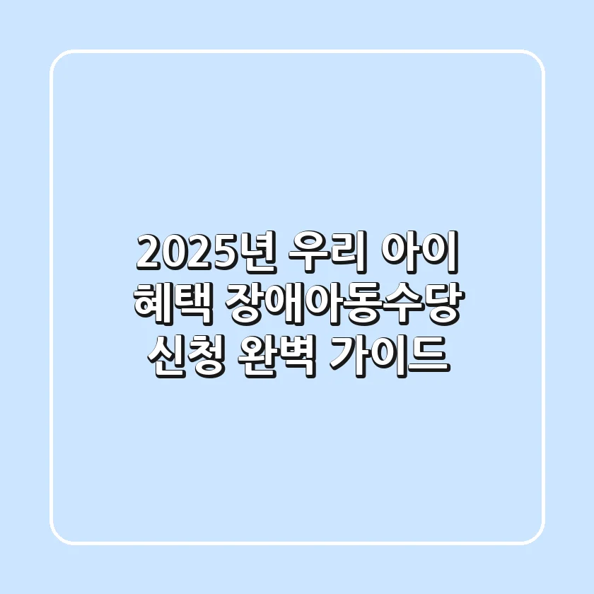 2025년 우리 아이 혜택, 장애아동수당 신청 완벽 가이드