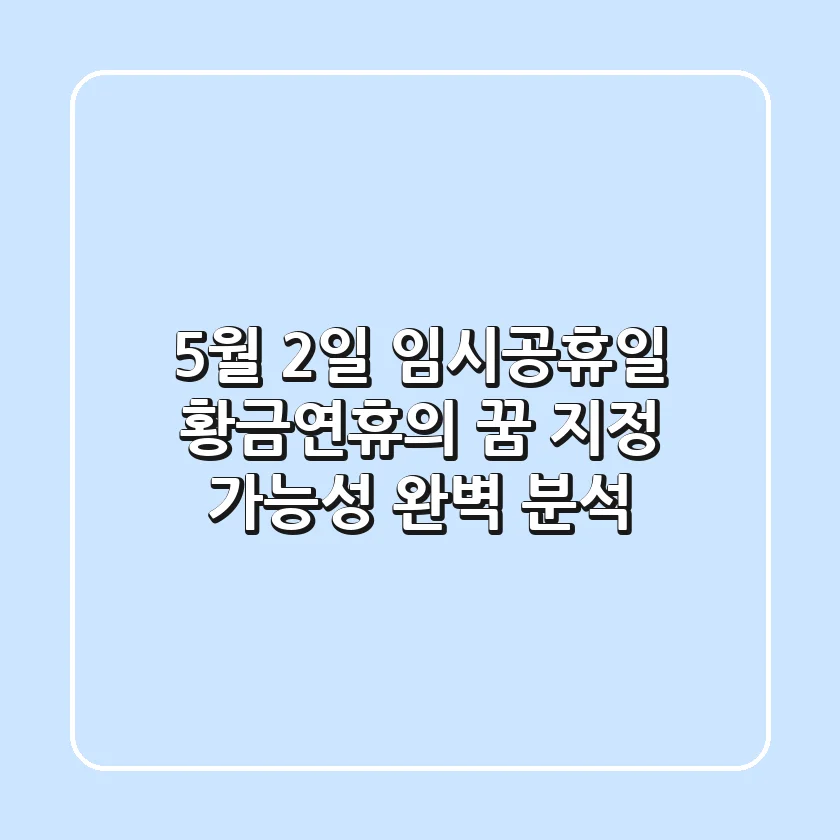 5월 2일 임시공휴일, 황금연휴의 꿈? 지정 가능성 완벽 분석!