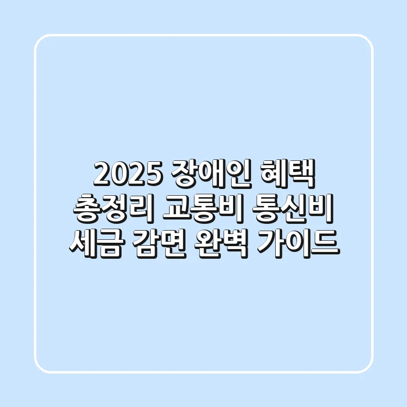 2025 장애인 혜택 총정리: 교통비, 통신비, 세금 감면 완벽 가이드