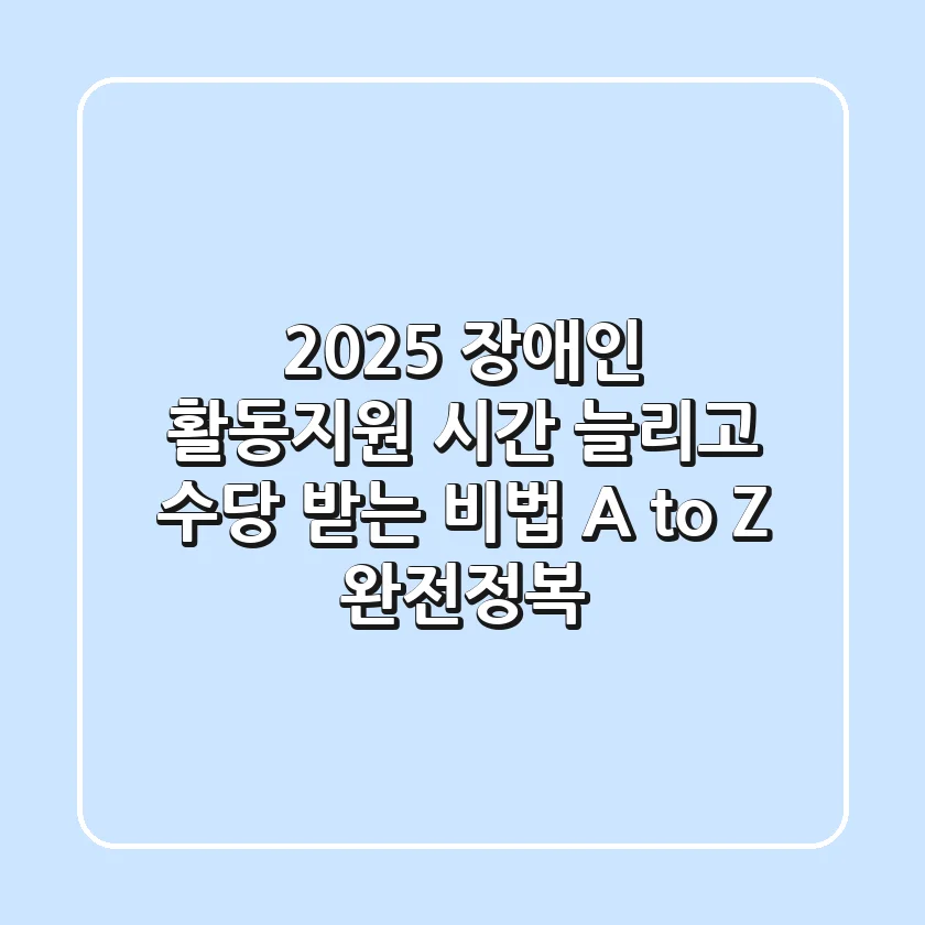 2025 장애인 활동지원: 시간 늘리고 수당 받는 비법, A to Z 완전정복!