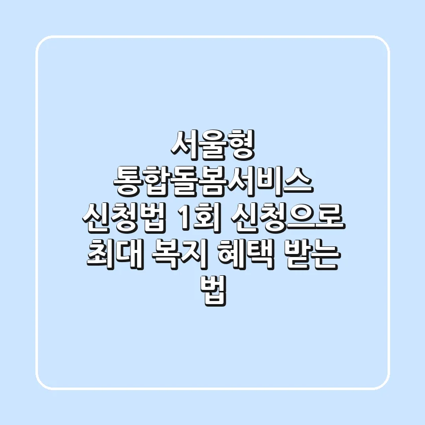 서울형 통합돌봄서비스 신청법! 1회 신청으로 최대 복지 혜택 받는 법