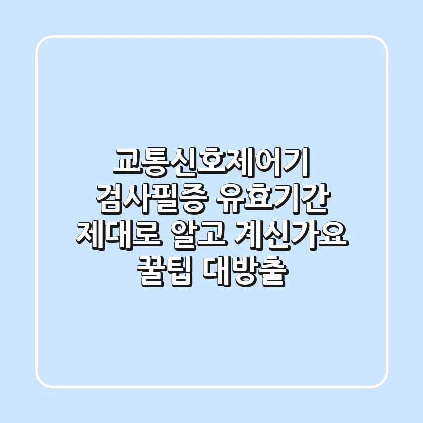 교통신호제어기 검사필증, 유효기간 제대로 알고 계신가요? (꿀팁 대방출!)