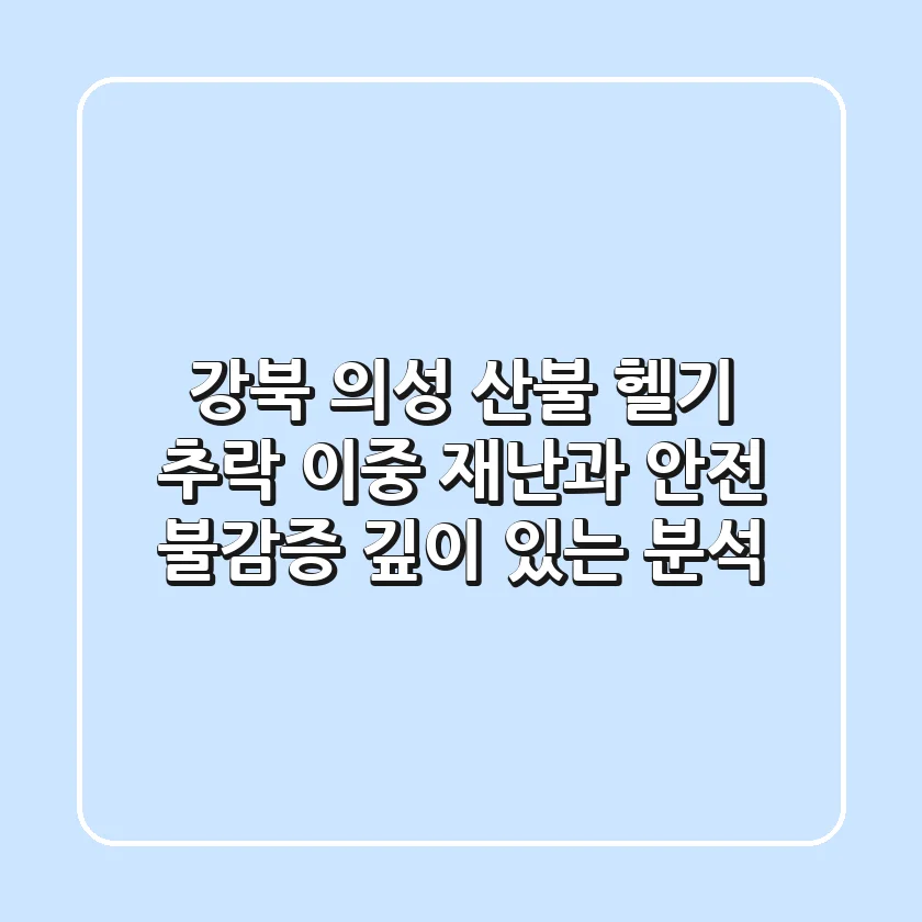 강북 의성 산불 헬기 추락, 이중 재난과 안전 불감증: 깊이 있는 분석