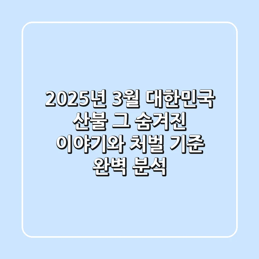 2025년 3월 대한민국 산불, 그 숨겨진 이야기와 처벌 기준 완벽 분석!