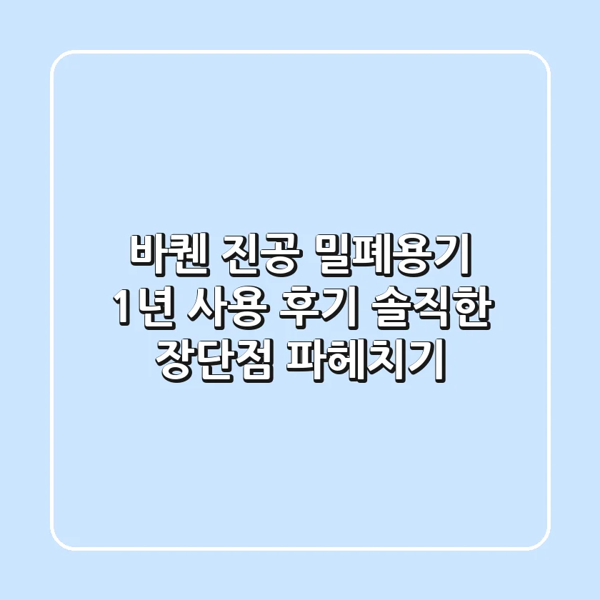 바퀜 진공 밀폐용기 1년 사용 후기: 솔직한 장단점 파헤치기
