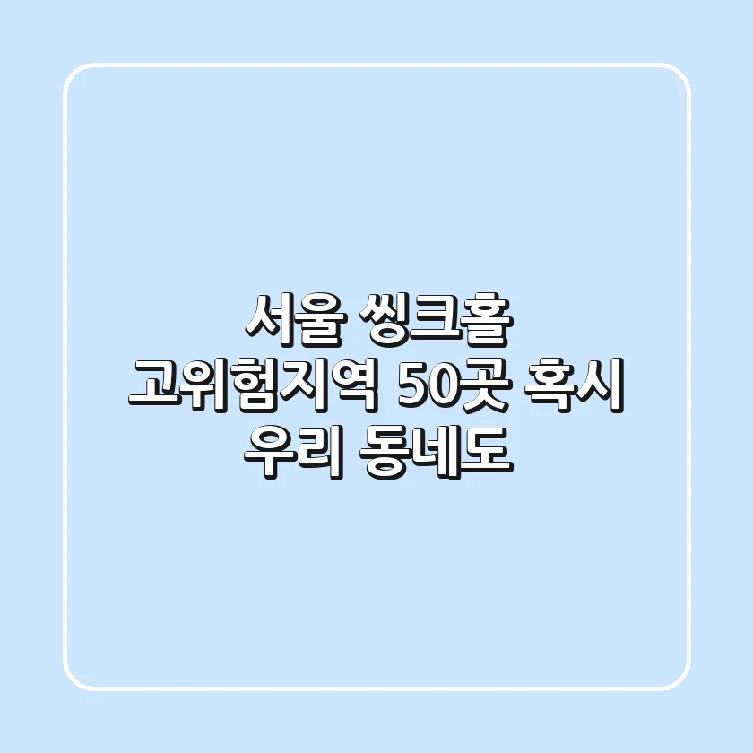 서울 씽크홀 고위험지역 50곳, 혹시 우리 동네도?!