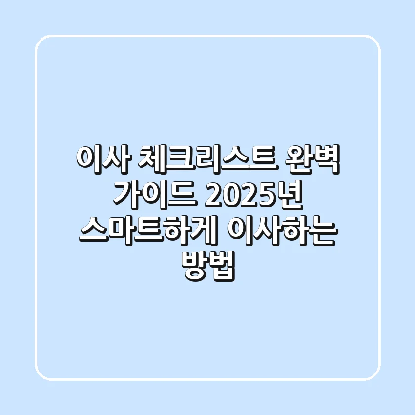 이사 체크리스트 완벽 가이드: 2025년 스마트하게 이사하는 방법
