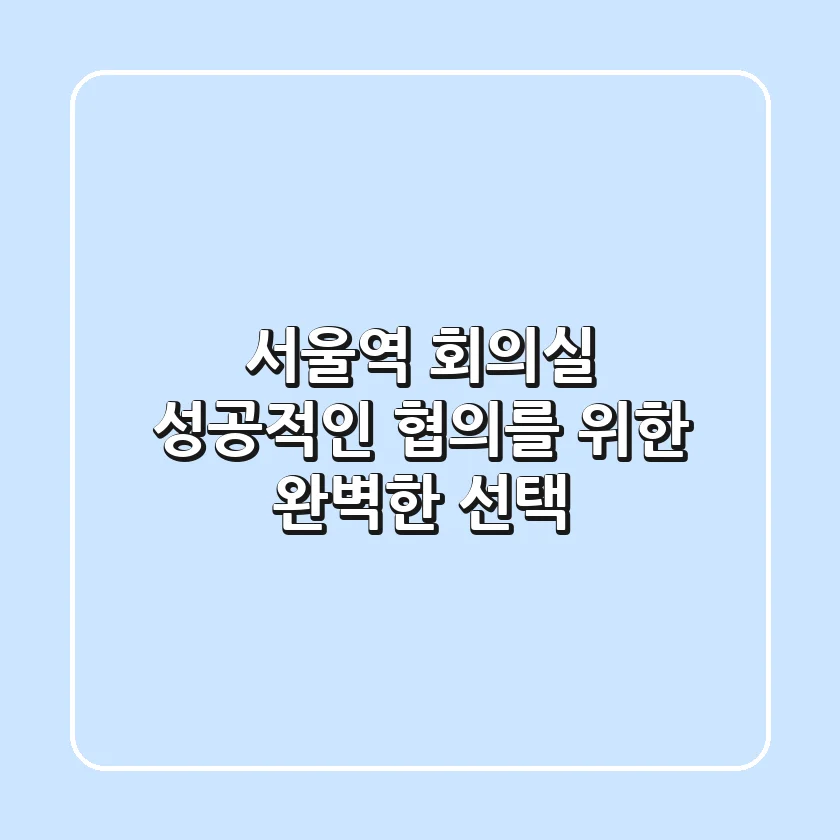 서울역 회의실, 성공적인 협의를 위한 완벽한 선택!