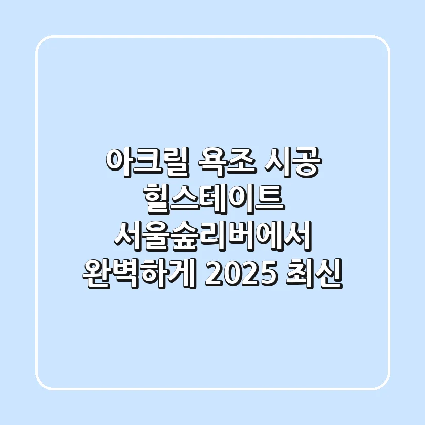 아크릴 욕조 시공, 힐스테이트 서울숲리버에서 완벽하게! [2025 최신]