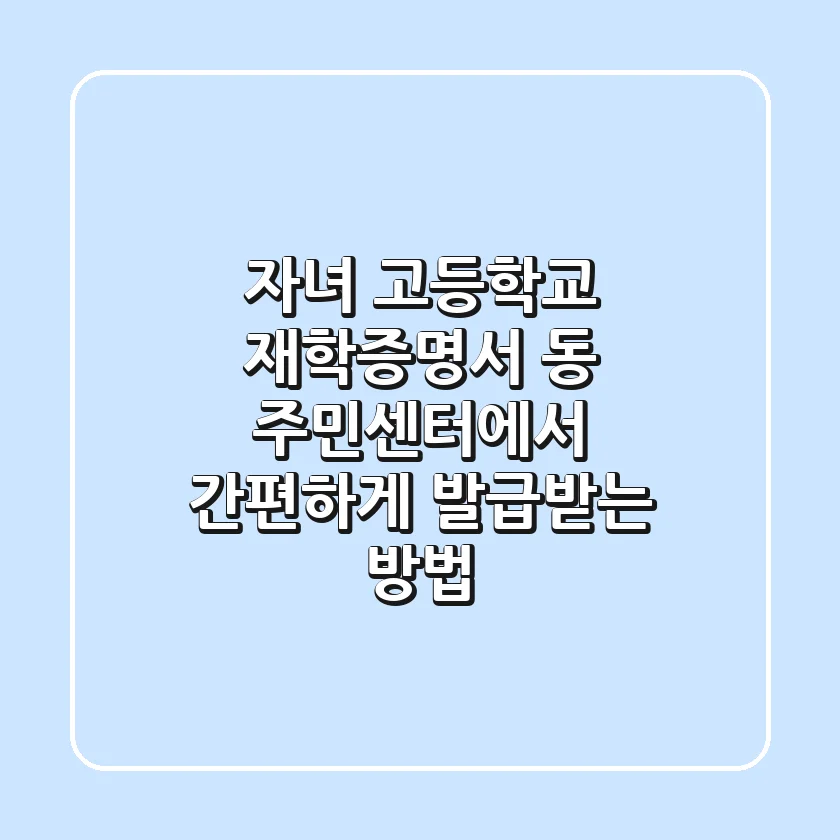 자녀 고등학교 재학증명서, 동 주민센터에서 간편하게 발급받는 방법!