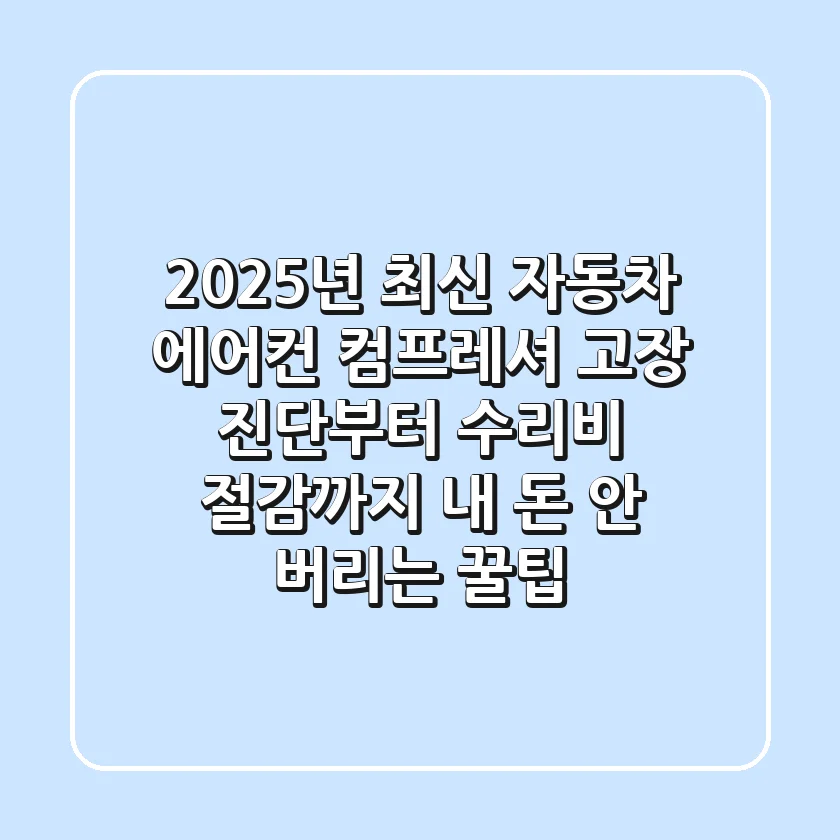 2025년 최신! 자동차 에어컨 컴프레셔 고장 진단부터 수리비 절감까지, 내 돈 안 버리는 꿀팁