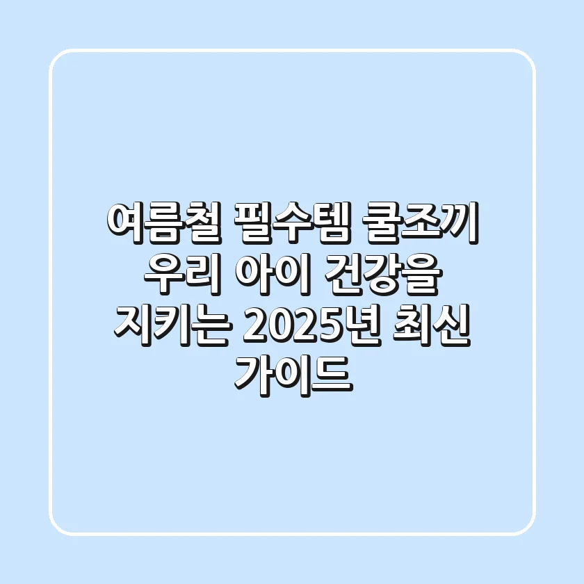 여름철 필수템 쿨조끼, 우리 아이 건강을 지키는 2025년 최신 가이드