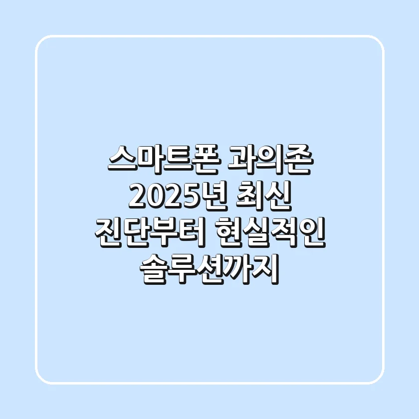 스마트폰 과의존, 2025년 최신 진단부터 현실적인 솔루션까지!