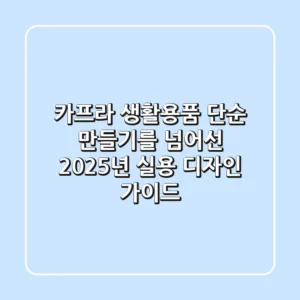 카프라 생활용품, 단순 만들기를 넘어선 2025년 실용 디자인 가이드