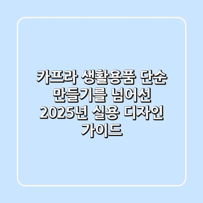 카프라 생활용품, 단순 만들기를 넘어선 2025년 실용 디자인 가이드