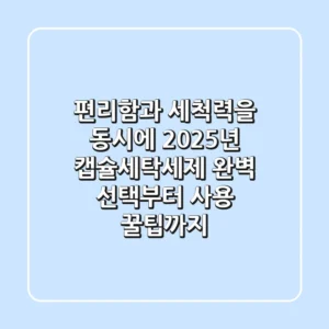 편리함과 세척력을 동시에! 2025년 캡슐세탁세제, 완벽 선택부터 사용 꿀팁까지