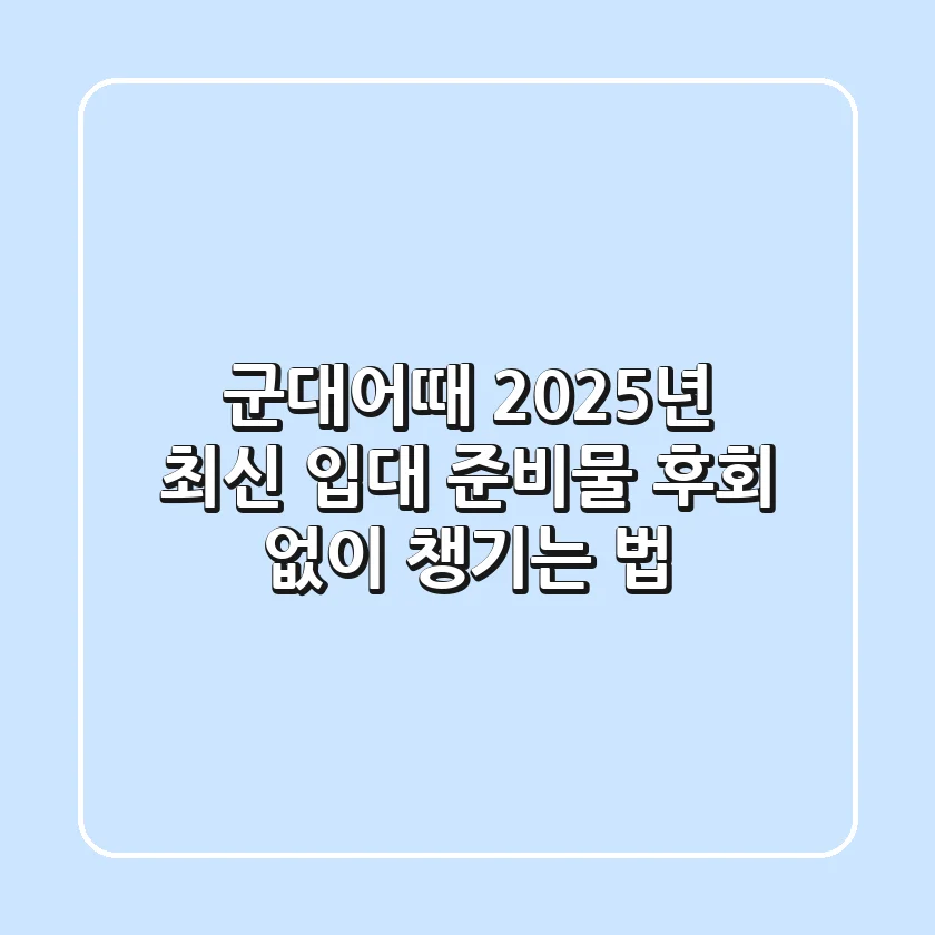 군대어때? 2025년 최신 입대 준비물, 후회 없이 챙기는 법!