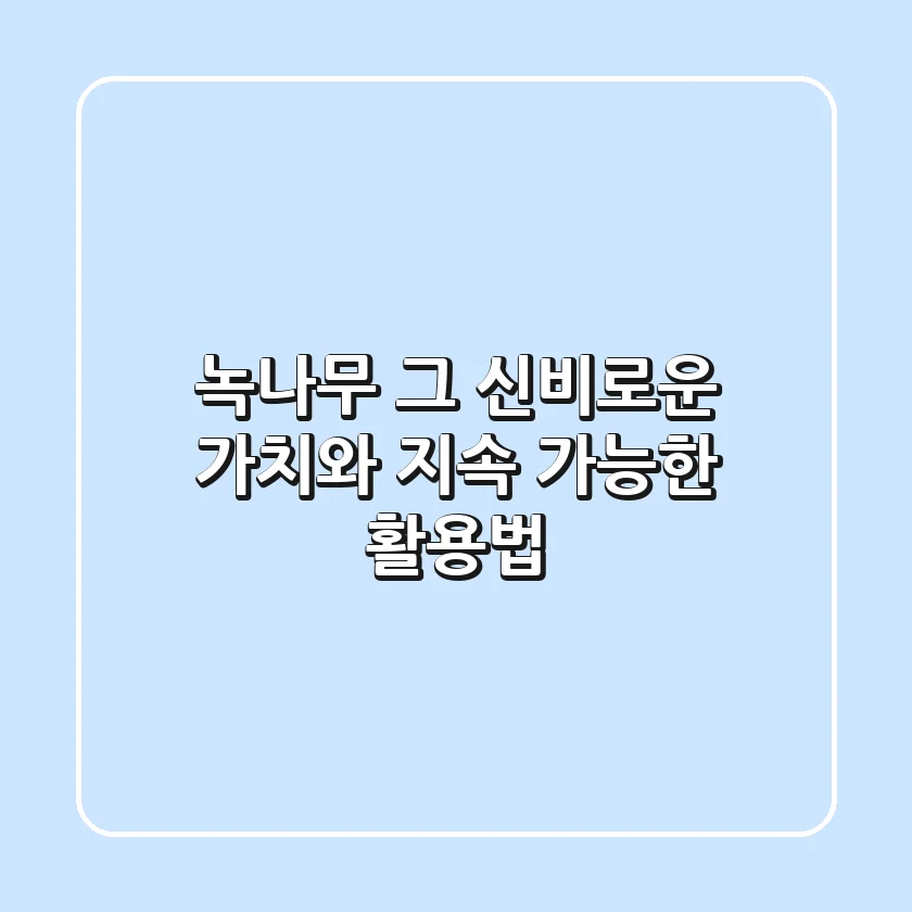 녹나무, 그 신비로운 가치와 지속 가능한 활용법