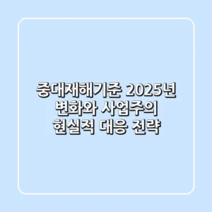 중대재해기준, 2025년 변화와 사업주의 현실적 대응 전략