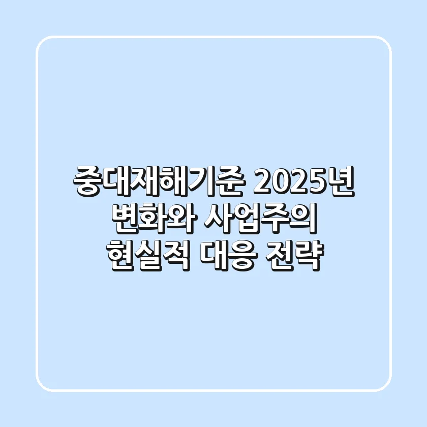 중대재해기준, 2025년 변화와 사업주의 현실적 대응 전략