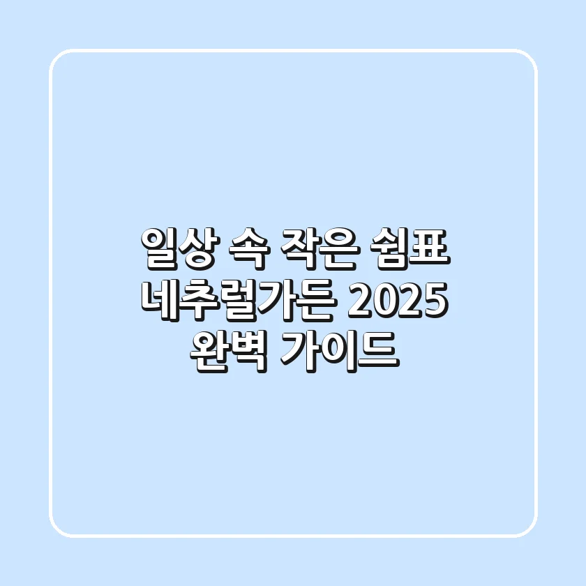 일상 속 작은 쉼표, 네추럴가든 2025 완벽 가이드