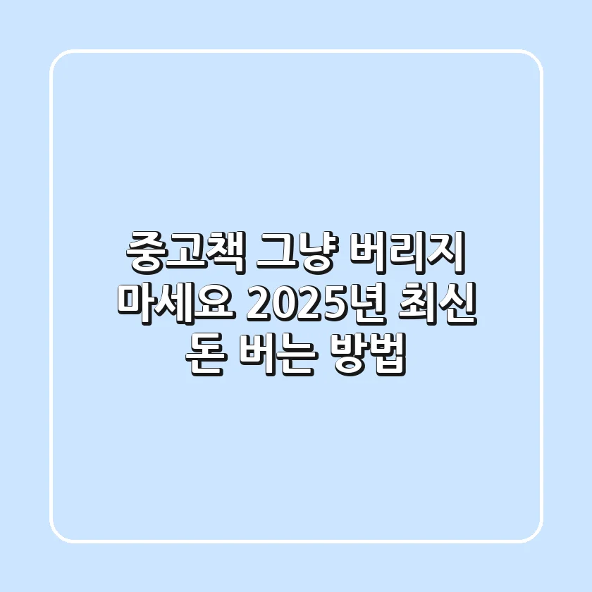중고책, 그냥 버리지 마세요! 2025년 최신 돈 버는 방법