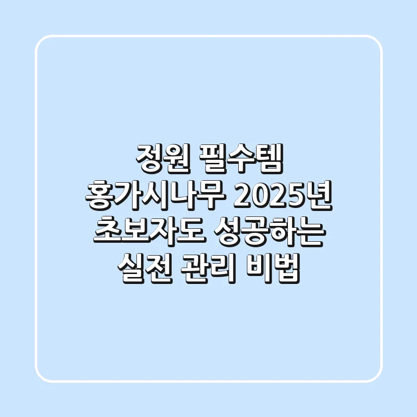 정원 필수템 홍가시나무: 2025년 초보자도 성공하는 실전 관리 비법