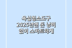 욕실청소도구, 2025년엔 돈 낭비 없이 스마트하게!