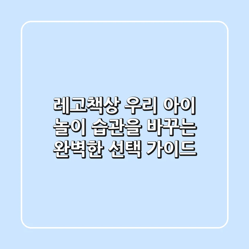 레고책상: 우리 아이 놀이 습관을 바꾸는 완벽한 선택 가이드