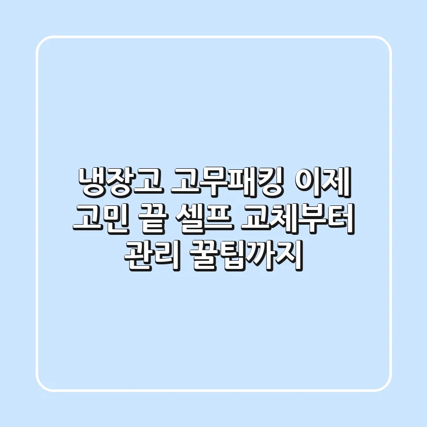 냉장고 고무패킹, 이제 고민 끝! 셀프 교체부터 관리 꿀팁까지