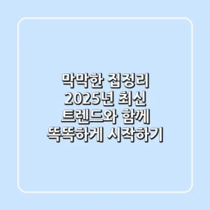 막막한 집정리, 2025년 최신 트렌드와 함께 똑똑하게 시작하기
