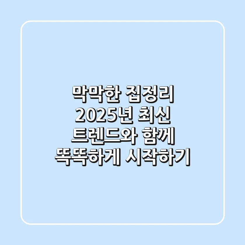 막막한 집정리, 2025년 최신 트렌드와 함께 똑똑하게 시작하기