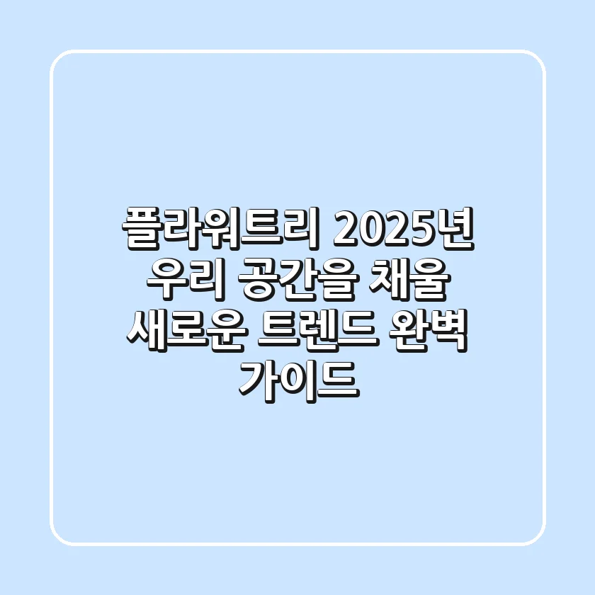 플라워트리, 2025년 우리 공간을 채울 새로운 트렌드: 완벽 가이드