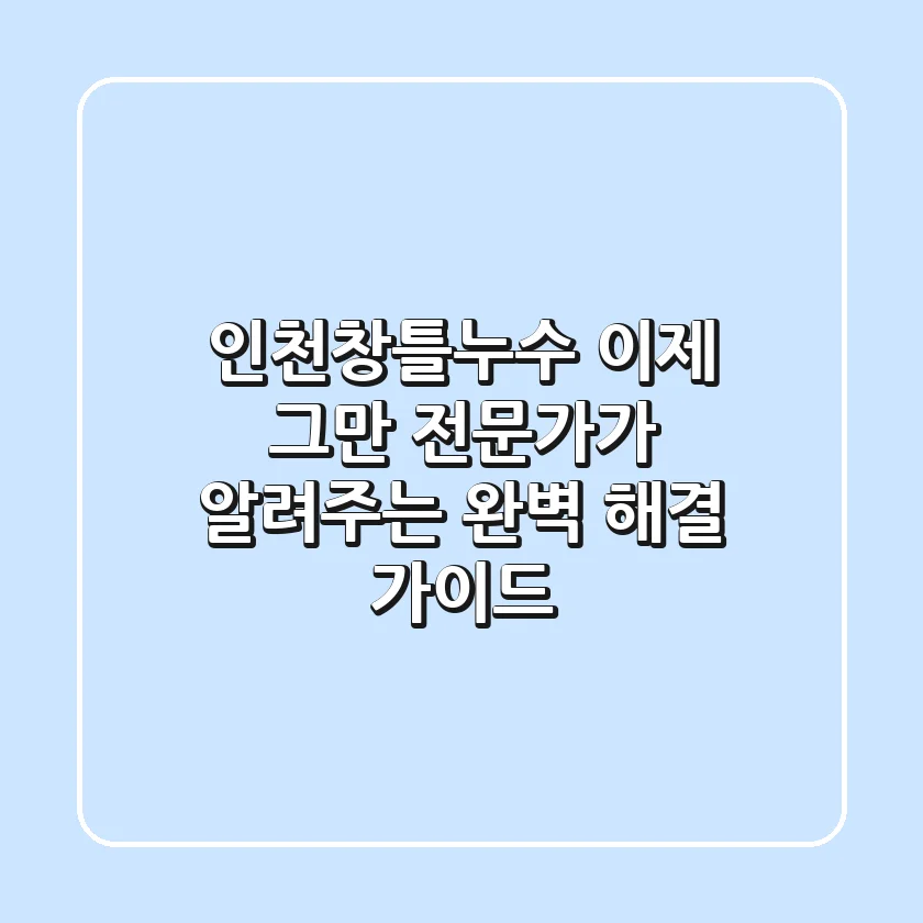 인천창틀누수, 이제 그만! 전문가가 알려주는 완벽 해결 가이드