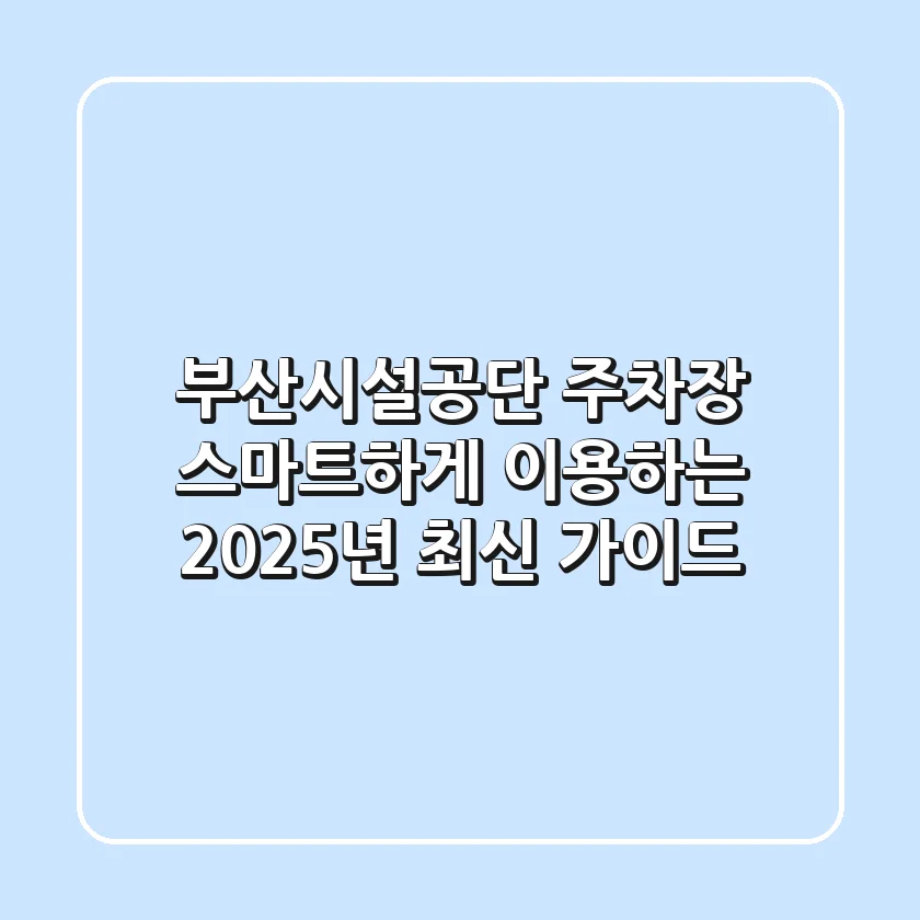 부산시설공단 주차장, 스마트하게 이용하는 2025년 최신 가이드