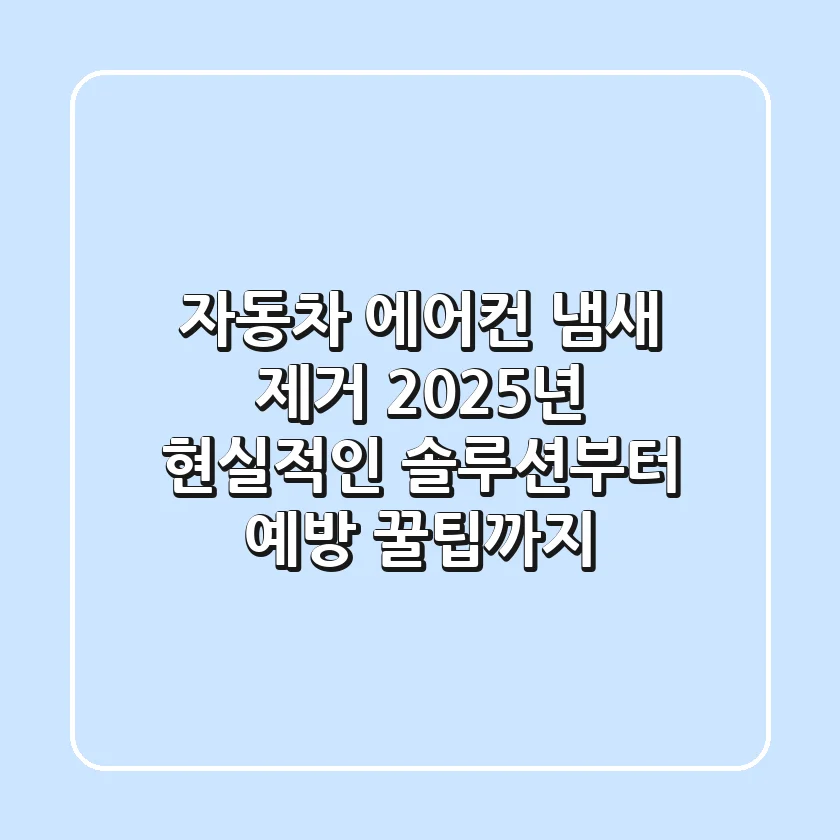 자동차 에어컨 냄새 제거, 2025년 현실적인 솔루션부터 예방 꿀팁까지!