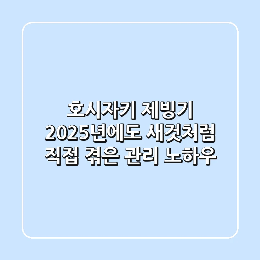 호시자키 제빙기, 2025년에도 새것처럼! 직접 겪은 관리 노하우
