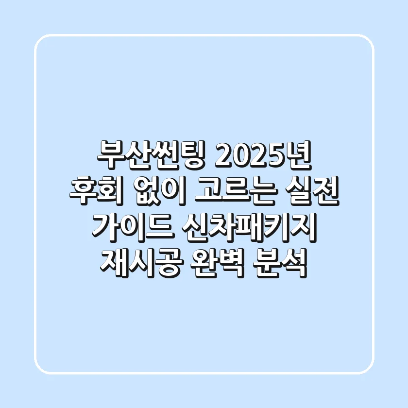 부산썬팅, 2025년 후회 없이 고르는 실전 가이드 (신차패키지 & 재시공 완벽 분석!)