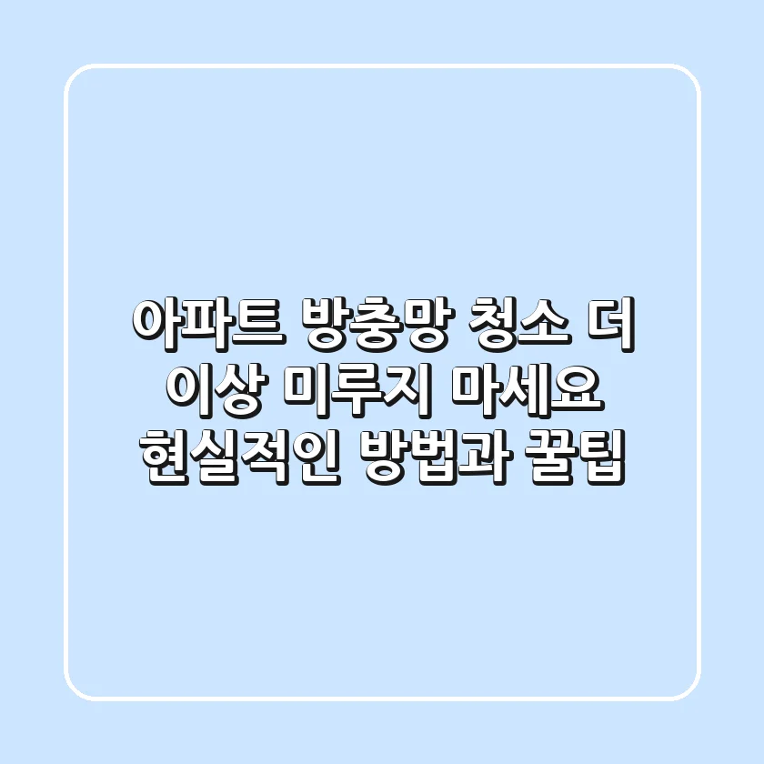 아파트 방충망 청소, 더 이상 미루지 마세요! 현실적인 방법과 꿀팁
