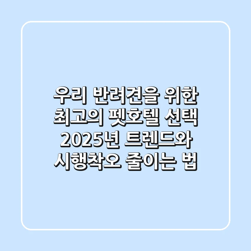 우리 반려견을 위한 최고의 펫호텔 선택: 2025년 트렌드와 시행착오 줄이는 법