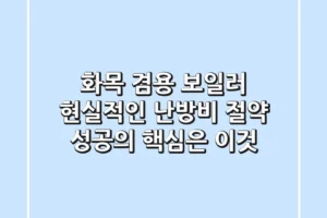 화목 겸용 보일러: 현실적인 난방비 절약, 성공의 핵심은 이것!