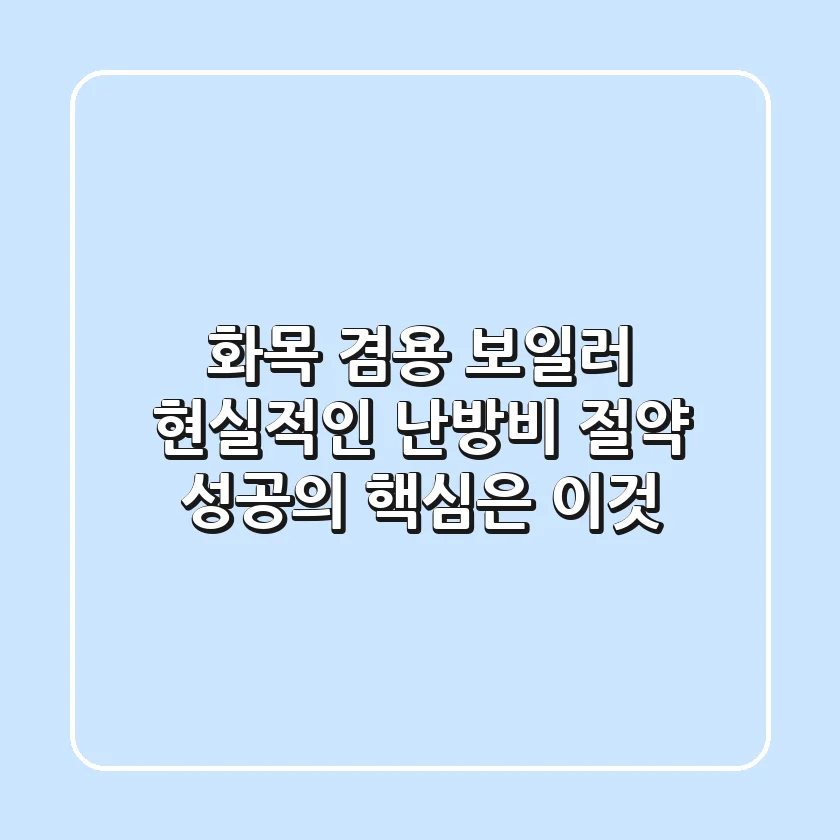 화목 겸용 보일러: 현실적인 난방비 절약, 성공의 핵심은 이것!