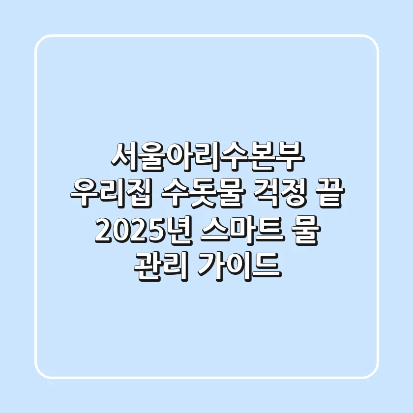 서울아리수본부: 우리집 수돗물 걱정 끝! 2025년 스마트 물 관리 가이드