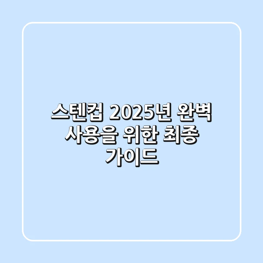 스텐컵, 2025년 완벽 사용을 위한 최종 가이드