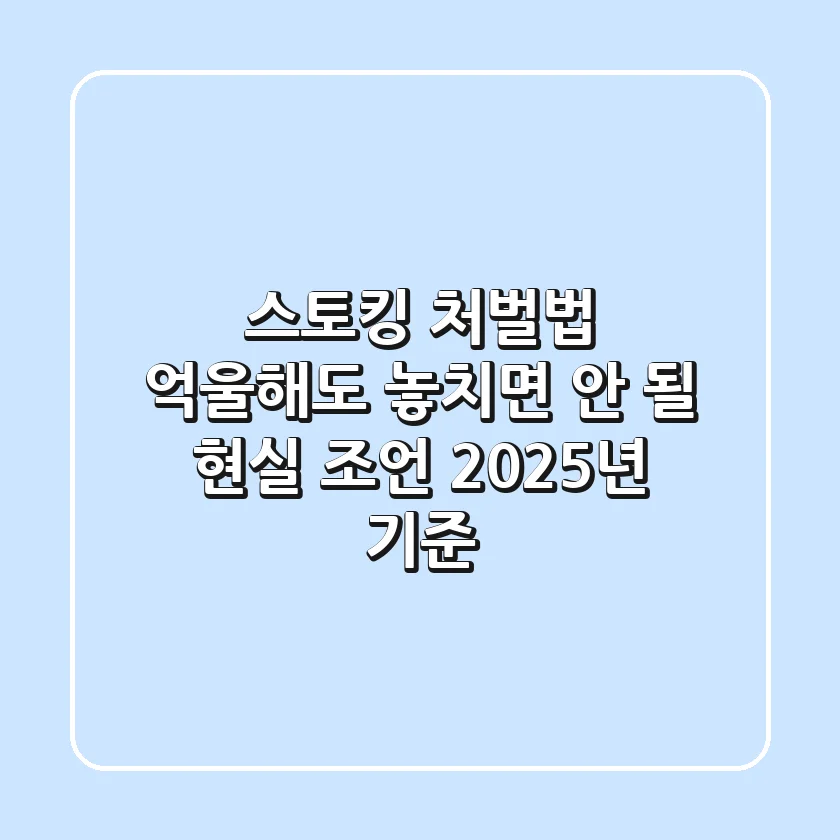 스토킹 처벌법, 억울해도 놓치면 안 될 현실 조언 (2025년 기준)