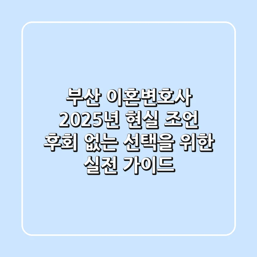 부산 이혼변호사, 2025년 현실 조언: 후회 없는 선택을 위한 실전 가이드