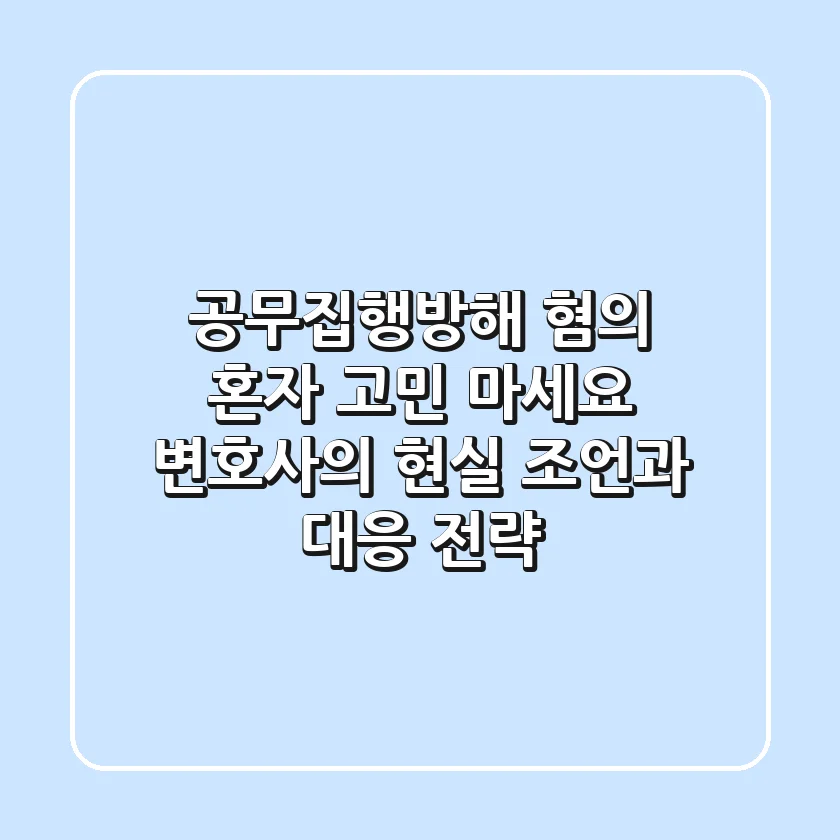 공무집행방해 혐의, 혼자 고민 마세요! 변호사의 현실 조언과 대응 전략