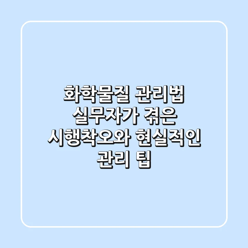 화학물질 관리법, 실무자가 겪은 시행착오와 현실적인 관리 팁