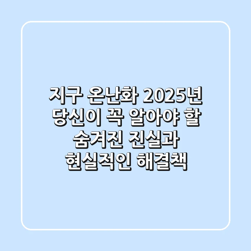 지구 온난화, 2025년 당신이 꼭 알아야 할 숨겨진 진실과 현실적인 해결책