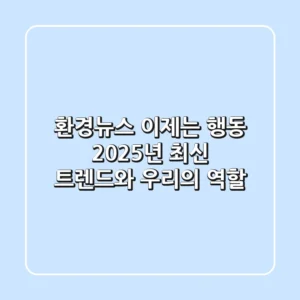 환경뉴스, 이제는 행동! 2025년 최신 트렌드와 우리의 역할